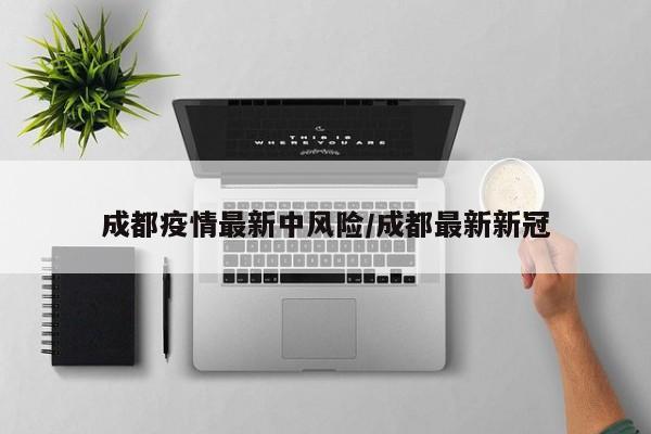 成都疫情最新中风险/成都最新新冠