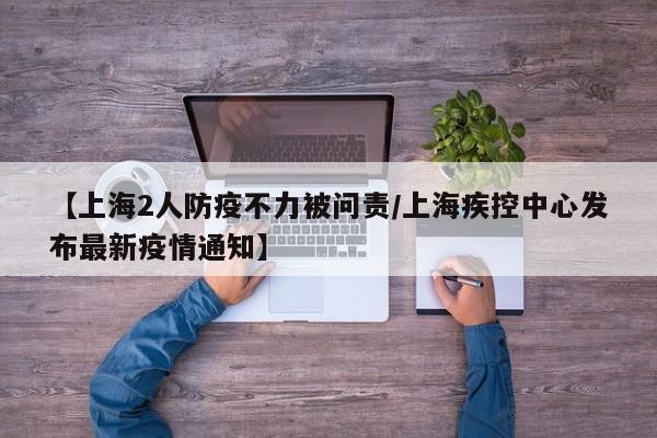 【上海2人防疫不力被问责/上海疾控中心发布最新疫情通知】