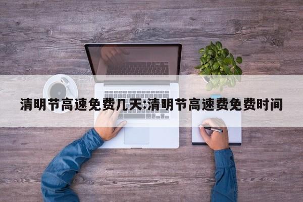 清明节高速免费几天:清明节高速费免费时间