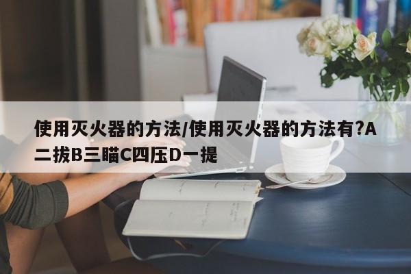 使用灭火器的方法/使用灭火器的方法有?A二拔B三瞄C四压D一提