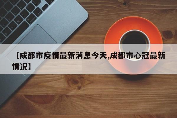 【成都市疫情最新消息今天,成都市心冠最新情况】