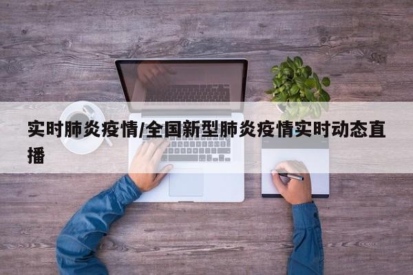 实时肺炎疫情/全国新型肺炎疫情实时动态直播