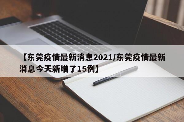 【东莞疫情最新消息2021/东莞疫情最新消息今天新增了15例】