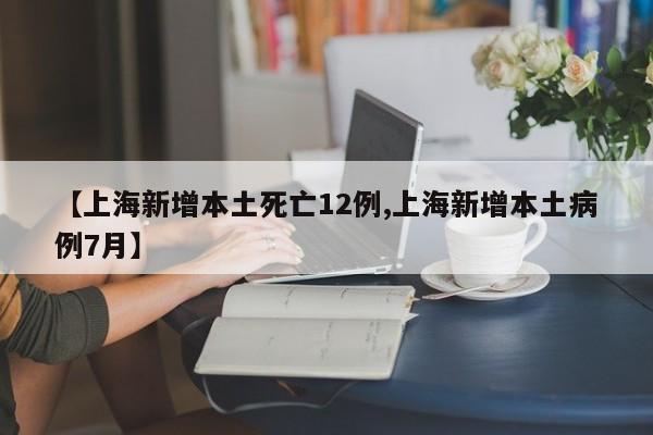 【上海新增本土死亡12例,上海新增本土病例7月】