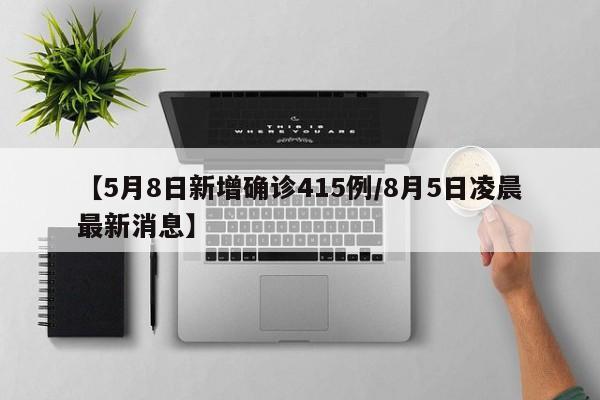 【5月8日新增确诊415例/8月5日凌晨最新消息】