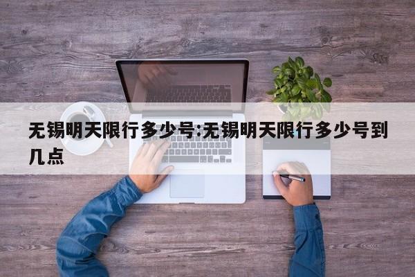无锡明天限行多少号:无锡明天限行多少号到几点
