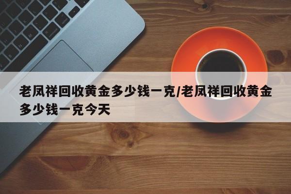 老凤祥回收黄金多少钱一克/老凤祥回收黄金多少钱一克今天