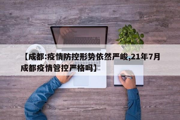 【成都:疫情防控形势依然严峻,21年7月成都疫情管控严格吗】