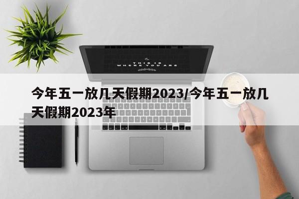 今年五一放几天假期2023/今年五一放几天假期2023年