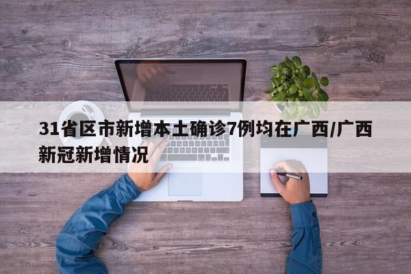31省区市新增本土确诊7例均在广西/广西新冠新增情况