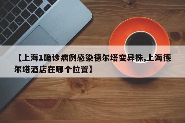 【上海1确诊病例感染德尔塔变异株,上海德尔塔酒店在哪个位置】