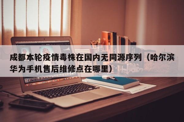 成都本轮疫情毒株在国内无同源序列(哈尔滨华为手机售后维修点在哪里)