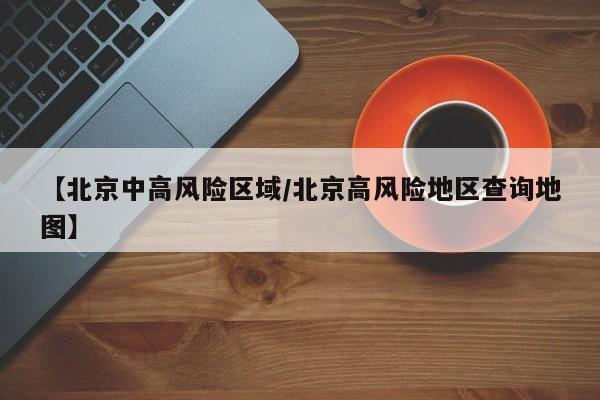 【北京中高风险区域/北京高风险地区查询地图】