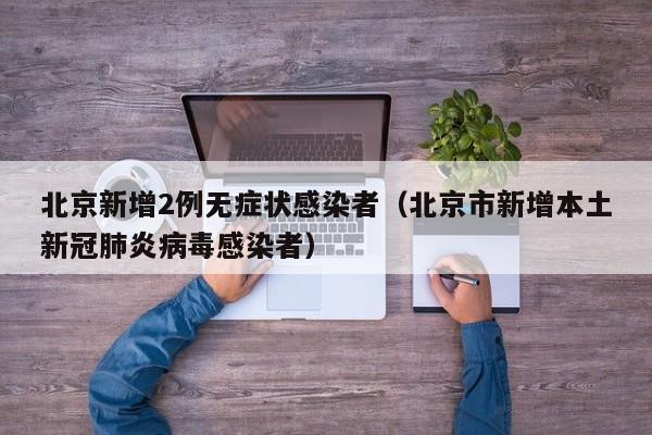 北京新增2例无症状感染者(北京市新增本土新冠肺炎病毒感染者)