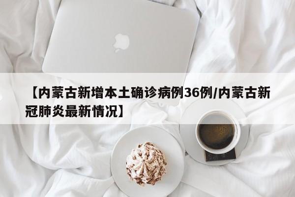 【内蒙古新增本土确诊病例36例/内蒙古新冠肺炎最新情况】