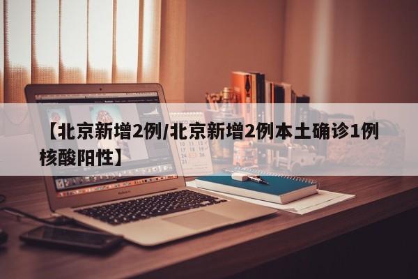 【北京新增2例/北京新增2例本土确诊1例核酸阳性】
