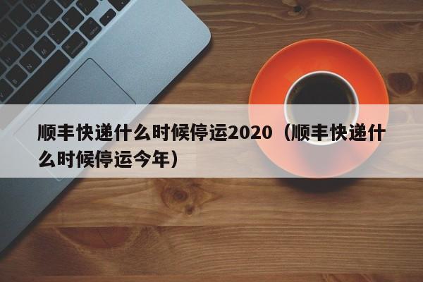 顺丰快递什么时候停运2020(顺丰快递什么时候停运今年)