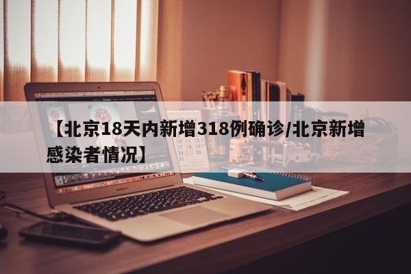 【北京18天内新增318例确诊/北京新增感染者情况】