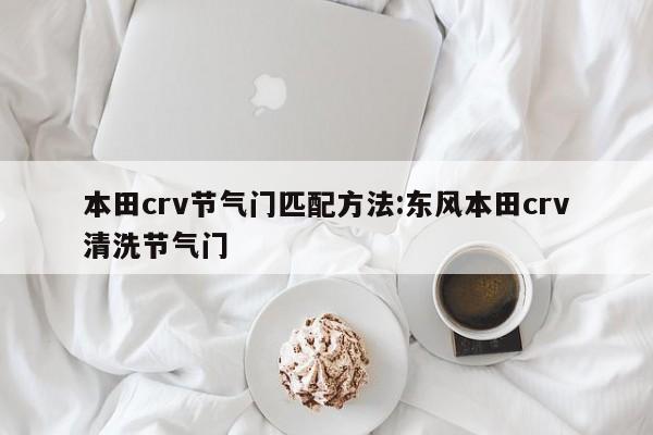 本田crv节气门匹配方法:东风本田crv清洗节气门