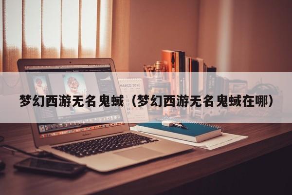 梦幻西游无名鬼蜮(梦幻西游无名鬼蜮在哪)