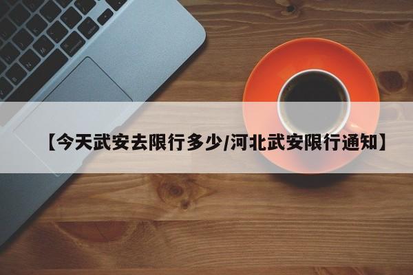 【今天武安去限行多少/河北武安限行通知】