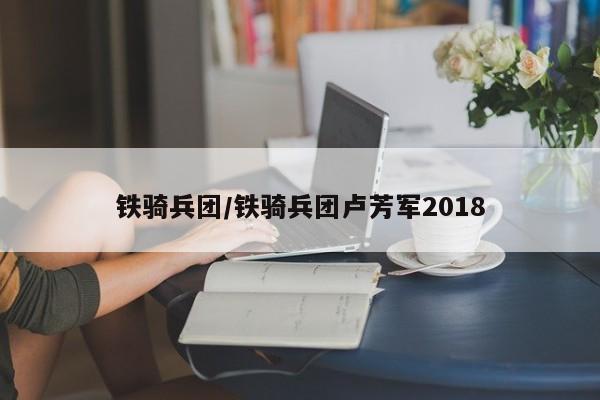 铁骑兵团/铁骑兵团卢芳军2018