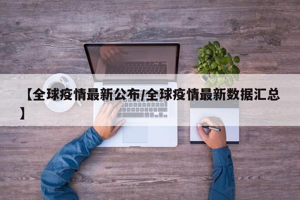 【全球疫情最新公布/全球疫情最新数据汇总】