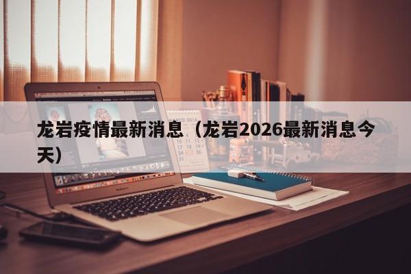龙岩疫情最新消息(龙岩2026最新消息今天)