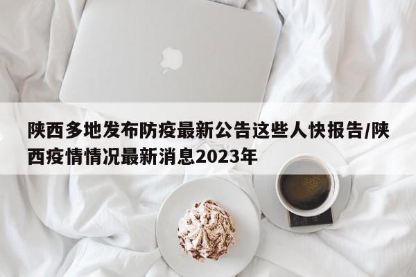 陕西多地发布防疫最新公告这些人快报告/陕西疫情情况最新消息2023年