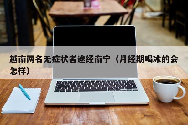越南两名无症状者途经南宁(月经期喝冰的会怎样)