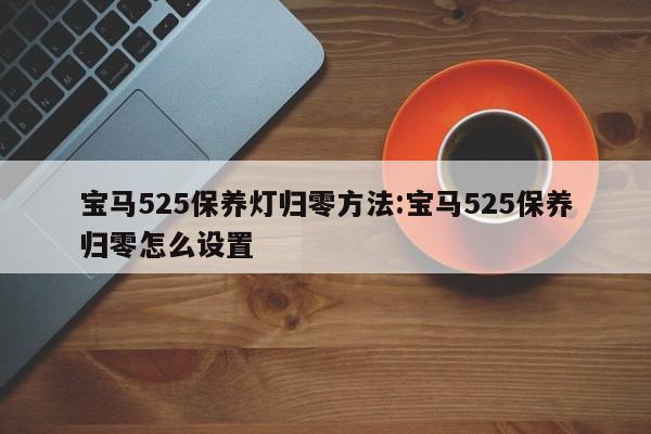宝马525保养灯归零方法:宝马525保养归零怎么设置