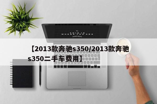 【2013款奔驰s350/2013款奔驰s350二手车费用】