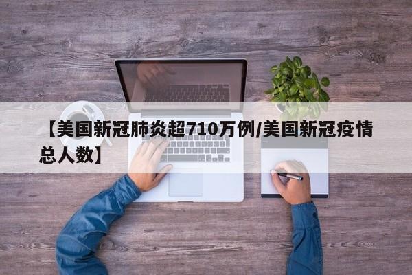 【美国新冠肺炎超710万例/美国新冠疫情总人数】