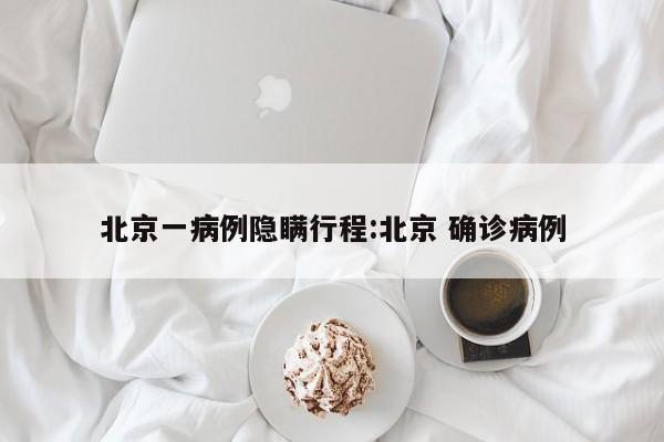 北京一病例隐瞒行程:北京 确诊病例